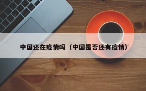 中国还在疫情吗（中国是否还有疫情）