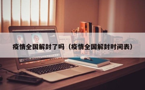 疫情全国解封了吗（疫情全国解封时间表）